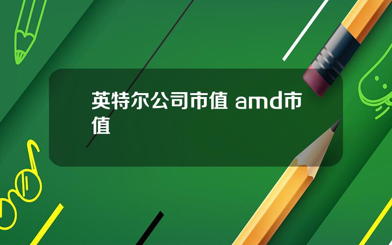 英特尔公司市值 amd市值